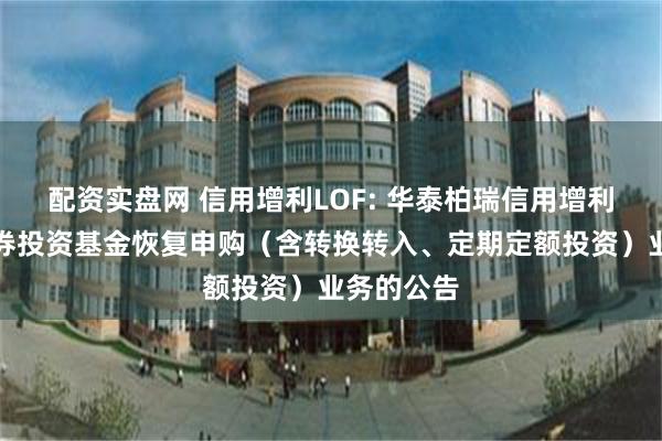 配资实盘网 信用增利LOF: 华泰柏瑞信用增利债券型证券投资基金恢复申购(含转换转入、定期定额投资)业务的公告