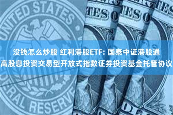没钱怎么炒股 红利港股ETF: 国泰中证港股通高股息投资交易型开放式指数证券投资基金托管协议