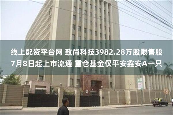 线上配资平台网 致尚科技3982.28万股限售股7月8日起上市流通 重仓基金仅平安鑫安A一只