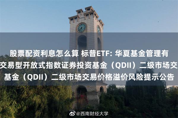 股票配资利息怎么算 标普ETF: 华夏基金管理有限公司关于华夏标普500交易型开放式指数证券投资基金(QDII)二级市场交易价格溢价风险提示公告