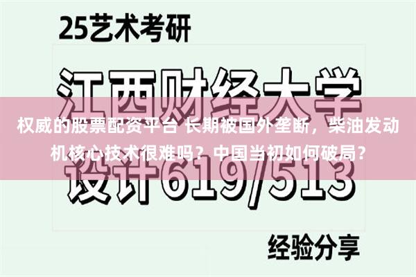 权威的股票配资平台 长期被国外垄断，柴油发动机核心技术很难吗？中国当初如何破局？