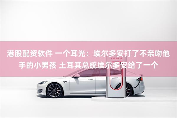港股配资软件 一个耳光：埃尔多安打了不亲吻他手的小男孩 土耳其总统埃尔多安给了一个