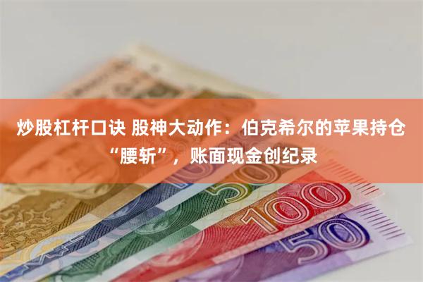 炒股杠杆口诀 股神大动作：伯克希尔的苹果持仓“腰斩”，账面现金创纪录
