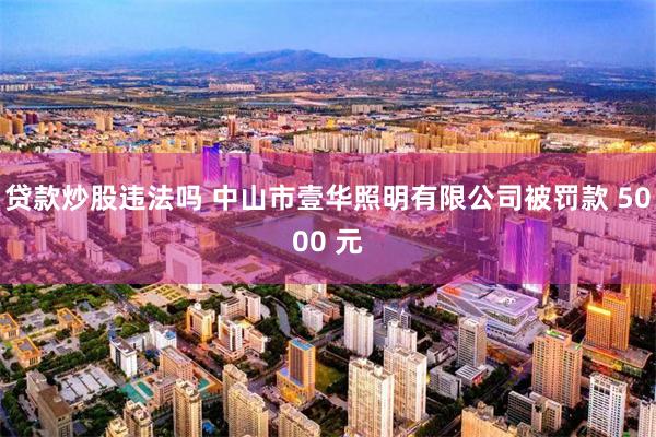 贷款炒股违法吗 中山市壹华照明有限公司被罚款 5000 元