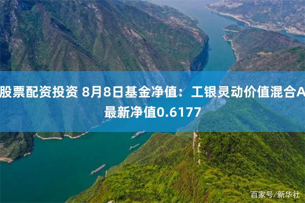 股票配资投资 8月8日基金净值：工银灵动价值混合A最新净值0.6177