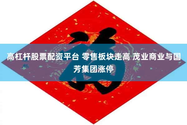 高杠杆股票配资平台 零售板块走高 茂业商业与国芳集团涨停