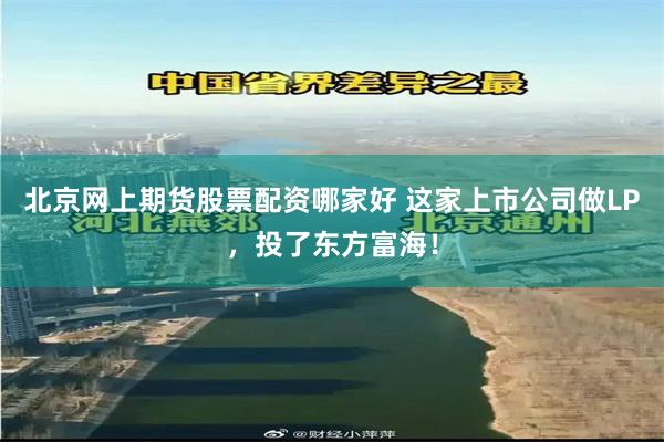北京网上期货股票配资哪家好 这家上市公司做LP，投了东方富海！