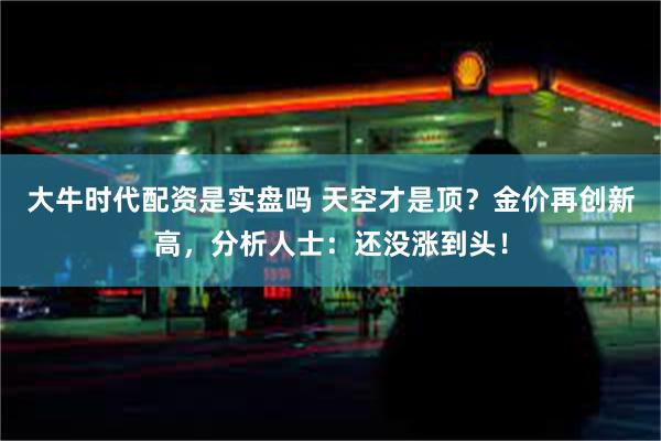 大牛时代配资是实盘吗 天空才是顶？金价再创新高，分析人士：还没涨到头！
