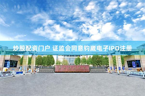 炒股配资门户 证监会同意钧崴电子IPO注册