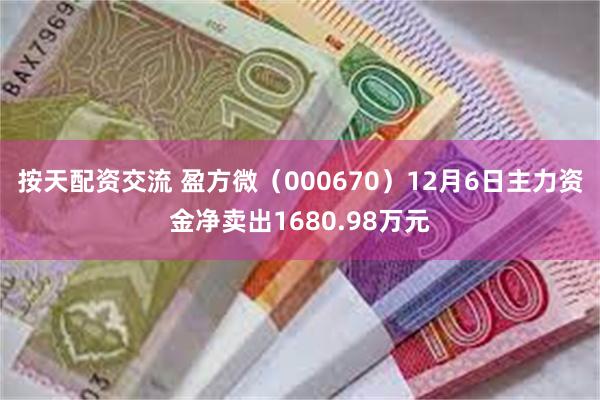 按天配资交流 盈方微（000670）12月6日主力资金净卖出1680.98万元