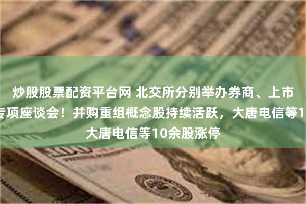 炒股股票配资平台网 北交所分别举办券商、上市公司两场专项座谈会！并购重组概念股持续活跃，大唐电信等10余股涨停