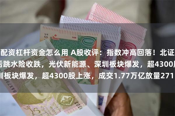 配资杠杆资金怎么用 A股收评：指数冲高回落！北证50大涨10%后创新高后跳水险收跌，光伏新能源、深圳板块爆发，超4300股上涨，成交1.77万亿放量2715亿