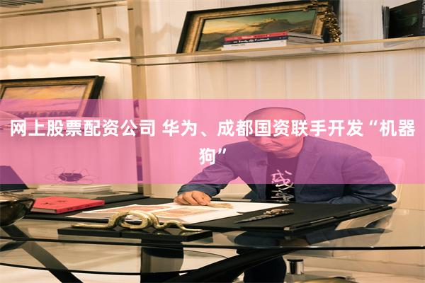 网上股票配资公司 华为、成都国资联手开发“机器狗”