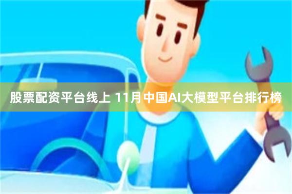 股票配资平台线上 11月中国AI大模型平台排行榜