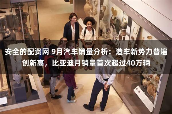 安全的配资网 9月汽车销量分析：造车新势力普遍创新高，比亚迪月销量首次超过40万辆