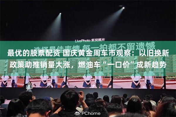 最优的股票配资 国庆黄金周车市观察：以旧换新政策助推销量大涨，燃油车“一口价”成新趋势