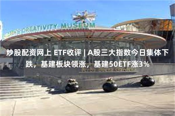 炒股配资网上 ETF收评 | A股三大指数今日集体下跌，基建板块领涨，基建50ETF涨3%
