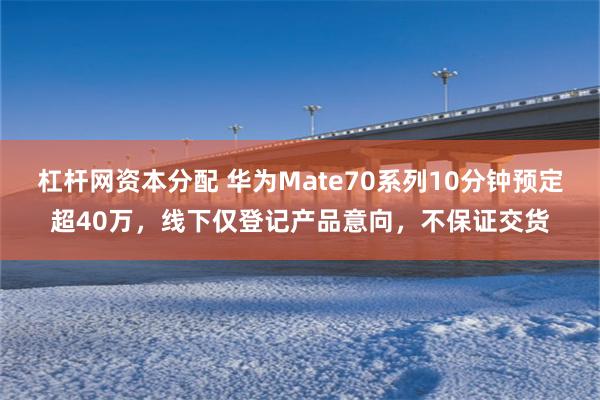 杠杆网资本分配 华为Mate70系列10分钟预定超40万，线下仅登记产品意向，不保证交货