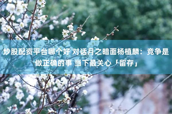 炒股配资平台哪个好 对话月之暗面杨植麟：竞争是做正确的事 当下最关心「留存」