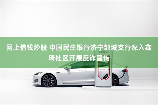 网上借钱炒股 中国民生银行济宁邹城支行深入鑫琦社区开展反诈宣传