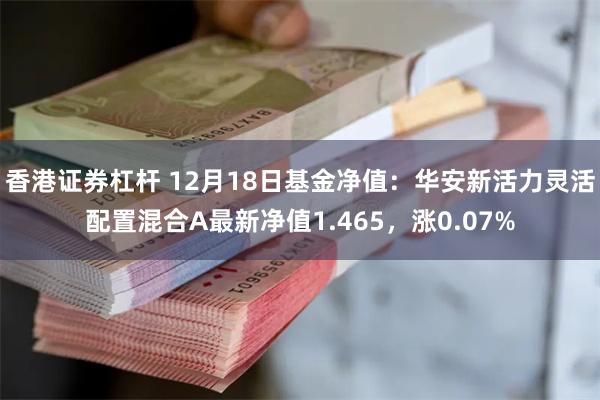 香港证券杠杆 12月18日基金净值：华安新活力灵活配置混合A最新净值1.465，涨0.07%