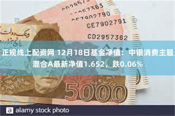正规线上配资网 12月18日基金净值：中银消费主题混合A最新净值1.652，跌0.06%