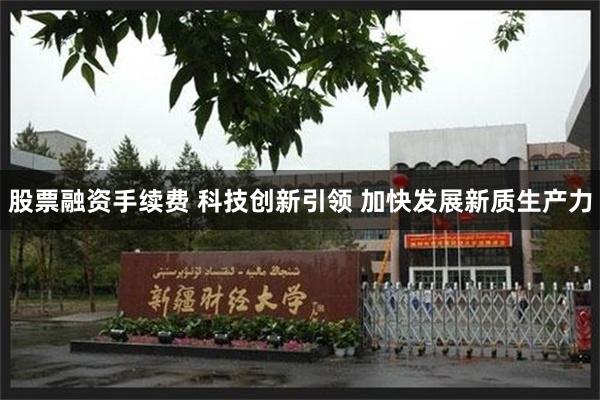 股票融资手续费 科技创新引领 加快发展新质生产力