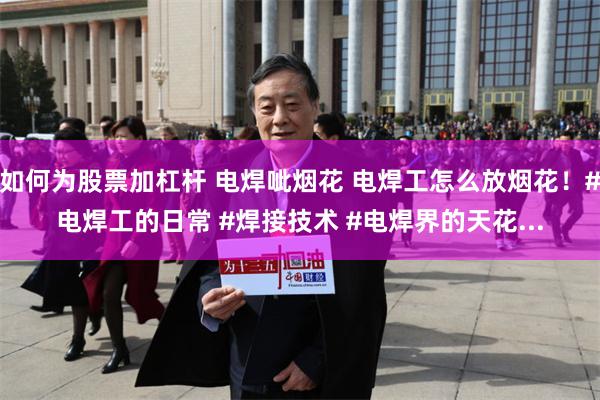 如何为股票加杠杆 电焊呲烟花 电焊工怎么放烟花！#电焊工的日常 #焊接技术 #电焊界的天花...
