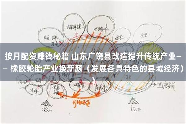 按月配资赚钱秘籍 山东广饶县改造提升传统产业—— 橡胶轮胎产业换新颜（发展各具特色的县域经济）