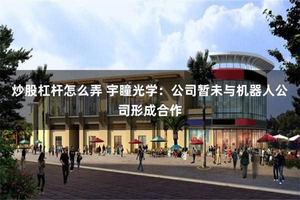 炒股杠杆怎么弄 宇瞳光学：公司暂未与机器人公司形成合作