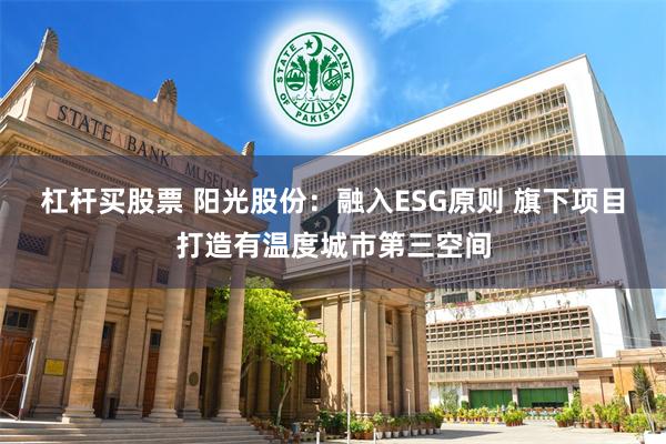杠杆买股票 阳光股份：融入ESG原则 旗下项目打造有温度城市第三空间