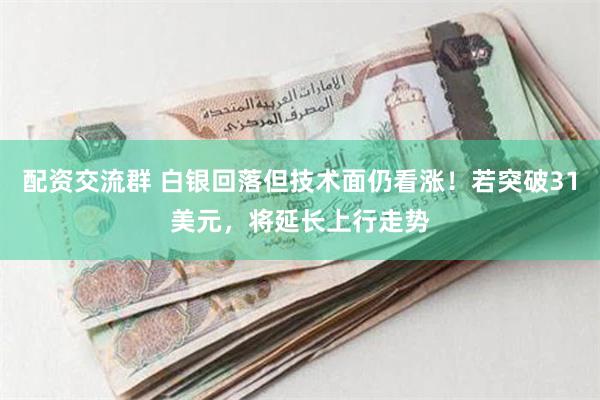 配资交流群 白银回落但技术面仍看涨！若突破31美元，将延长上行走势