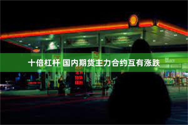 十倍杠杆 国内期货主力合约互有涨跌