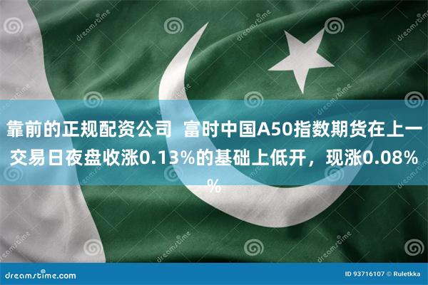 靠前的正规配资公司  富时中国A50指数期货在上一交易日夜盘收涨0.13%的基础上低开，现涨0.08%