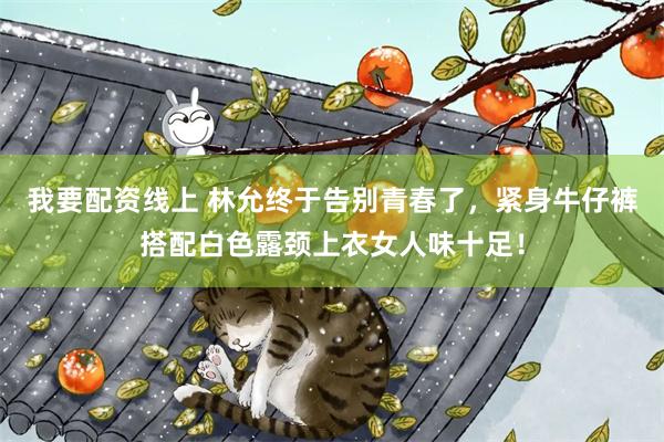 我要配资线上 林允终于告别青春了，紧身牛仔裤搭配白色露颈上衣女人味十足！