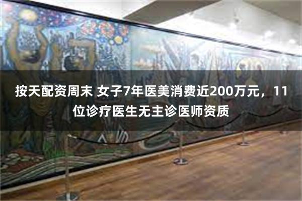 按天配资周末 女子7年医美消费近200万元，11位诊疗医生无主诊医师资质