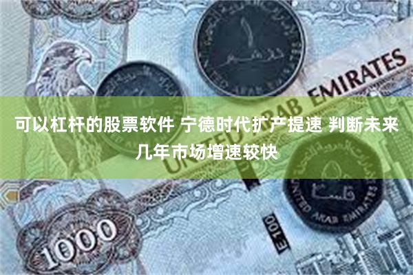 可以杠杆的股票软件 宁德时代扩产提速 判断未来几年市场增速较快
