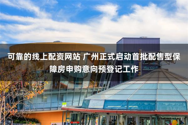 可靠的线上配资网站 广州正式启动首批配售型保障房申购意向预登记工作