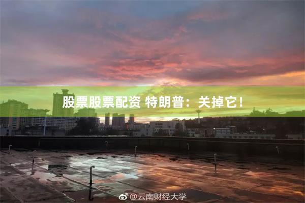股票股票配资 特朗普：关掉它！