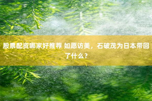 股票配资哪家好推荐 如愿访美，石破茂为日本带回了什么？