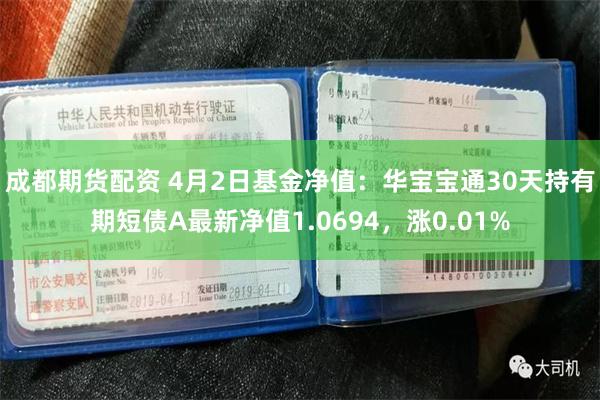 成都期货配资 4月2日基金净值：华宝宝通30天持有期短债A最新净值1.0694，涨0.01%