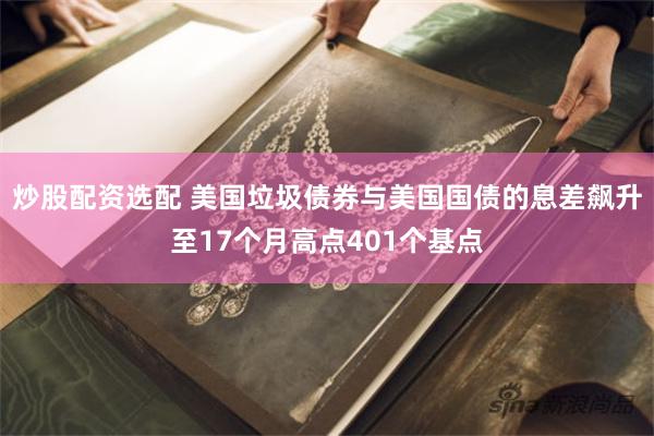 炒股配资选配 美国垃圾债券与美国国债的息差飙升至17个月高点401个基点