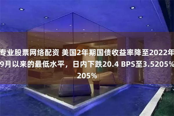 专业股票网络配资 美国2年期国债收益率降至2022年9月以来的最低水平，日内下跌20.4 BPS至3.5205%
