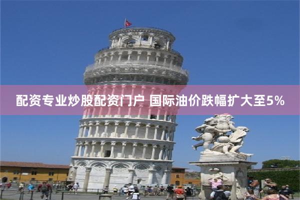 配资专业炒股配资门户 国际油价跌幅扩大至5%