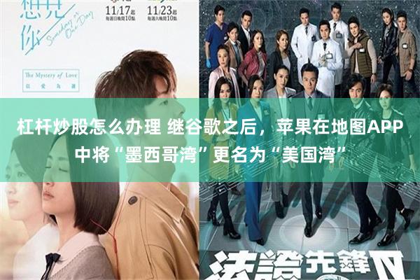 杠杆炒股怎么办理 继谷歌之后，苹果在地图APP中将“墨西哥湾”更名为“美国湾”