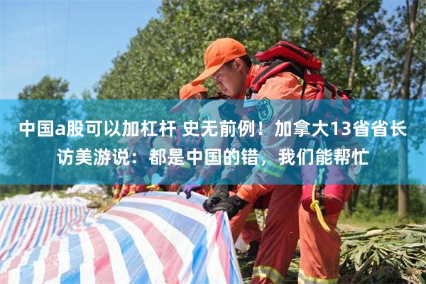 中国a股可以加杠杆 史无前例！加拿大13省省长访美游说：都是中国的错，我们能帮忙