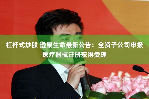 杠杆式炒股 透景生命最新公告：全资子公司申报医疗器械注册获得受理