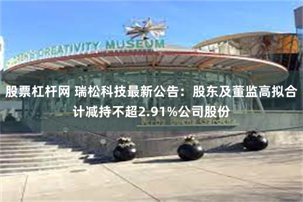 股票杠杆网 瑞松科技最新公告：股东及董监高拟合计减持不超2.91%公司股份