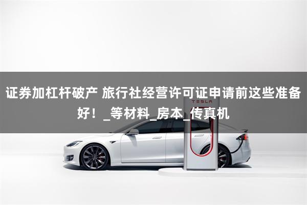 证券加杠杆破产 旅行社经营许可证申请前这些准备好！_等材料_房本_传真机