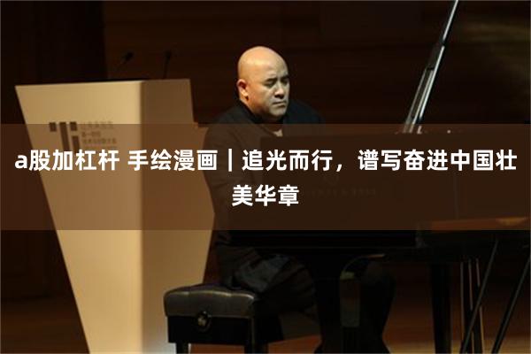 a股加杠杆 手绘漫画｜追光而行，谱写奋进中国壮美华章